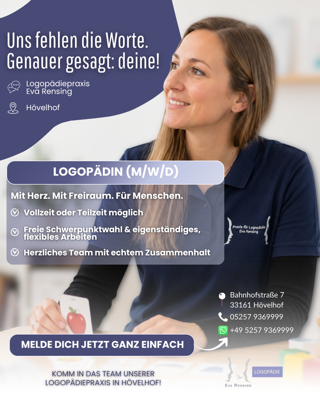 Uns fehlen die Worte. Genauer gesagt: deine! 💬💜

Du bist Logopädin (m/w/d) und wünschst dir einen Arbeitsplatz, an dem du dich fachlich einbringen, eigenständig arbeiten und gleichzeitig auf ein herzliches Team verlassen kannst?

Dann sollten wir uns kennenlernen! 😊

Für unsere Logopädiepraxis in Hövelhof suchen wir Verstärkung - in Vollzeit oder Teilzeit.

Was dich bei uns erwartet:

💜 freie Schwerpunktwahl
💜 eigenständiges und flexibles Arbeiten
💜 ein herzliches Team mit echtem Zusammenhalt
💜 abwechslungsreiche Arbeit mit unterschiedlichen Patienten
💜 Raum für deine Stärken und deine persönliche Entwicklung

Bei uns soll nicht nur die Therapie zu den Menschen passen, sondern auch der Arbeitsplatz zu dir.

📍 Bahnhofstraße 7 · 33161 Hövelhof

Klingt gut? Dann mach den ersten Schritt ganz unkompliziert.
Melde dich jetzt bei uns und lass uns sprechen! 💬